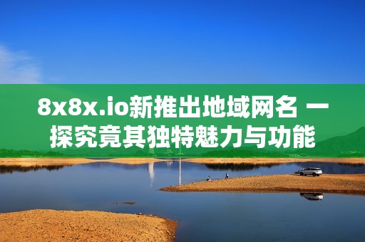 8x8x.io新推出地域网名 一探究竟其独特魅力与功能