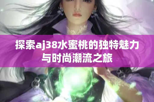 探索aj38水蜜桃的独特魅力与时尚潮流之旅