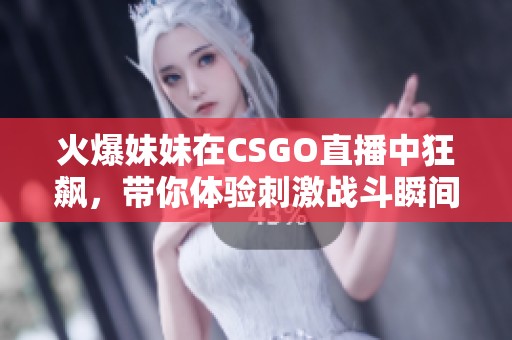 火爆妹妹在CSGO直播中狂飙，带你体验刺激战斗瞬间！