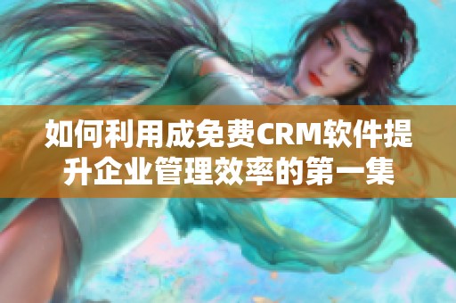 如何利用成免费CRM软件提升企业管理效率的第一集