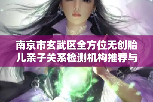 南京市玄武区全方位无创胎儿亲子关系检测机构推荐与介绍