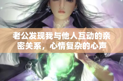 老公发现我与他人互动的亲密关系，心情复杂的心声