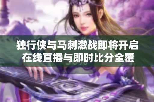 独行侠与马刺激战即将开启 在线直播与即时比分全覆盖