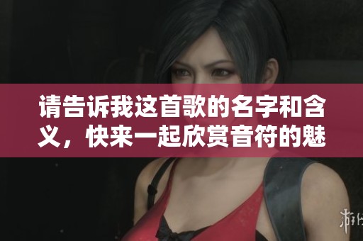 请告诉我这首歌的名字和含义，快来一起欣赏音符的魅力