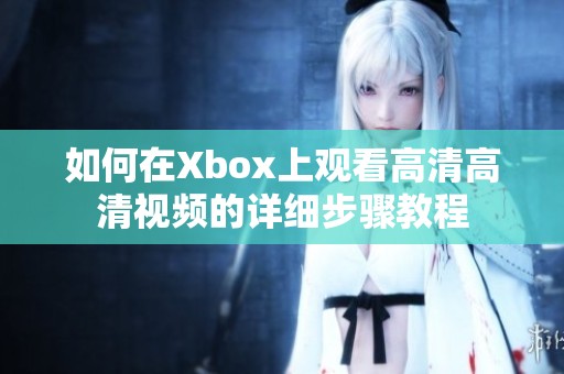 如何在Xbox上观看高清高清视频的详细步骤教程