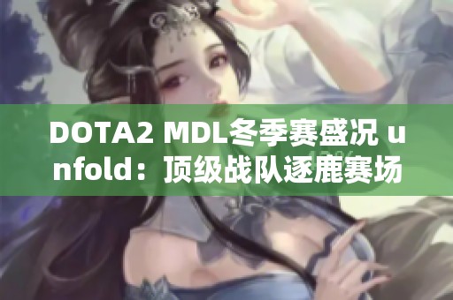 DOTA2 MDL冬季赛盛况 unfold：顶级战队逐鹿赛场争夺桂冠