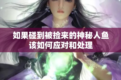 如果碰到被捡来的神秘人鱼该如何应对和处理