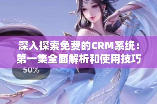 深入探索免费的CRM系统：第一集全面解析和使用技巧