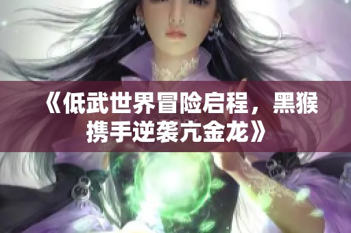 《低武世界冒险启程，黑猴携手逆袭亢金龙》