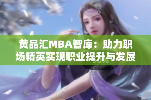 黄品汇MBA智库：助力职场精英实现职业提升与发展