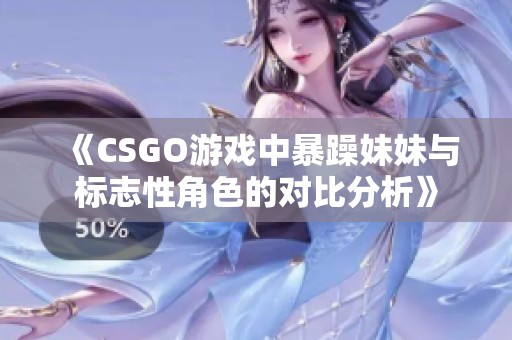 《CSGO游戏中暴躁妹妹与标志性角色的对比分析》