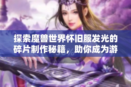 探索魔兽世界怀旧服发光的碎片制作秘籍，助你成为游戏专家