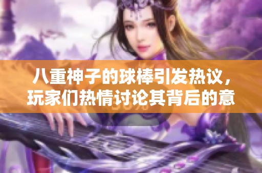 八重神子的球棒引发热议，玩家们热情讨论其背后的意义