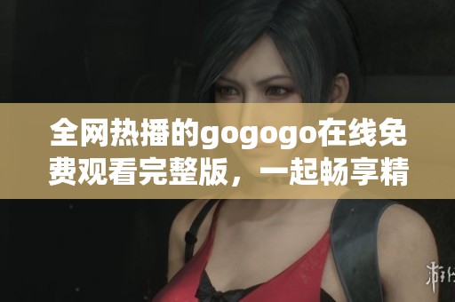 全网热播的gogogo在线免费观看完整版，一起畅享精彩时刻！