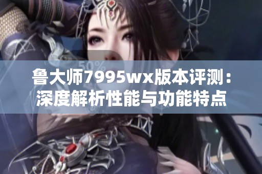 鲁大师7995wx版本评测：深度解析性能与功能特点