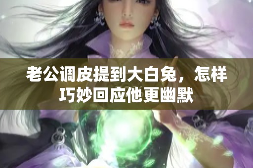 老公调皮提到大白兔，怎样巧妙回应他更幽默