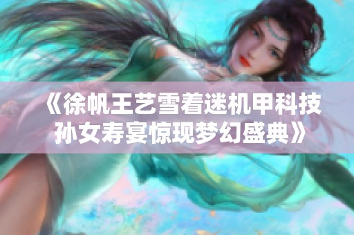 《徐帆王艺雪着迷机甲科技 孙女寿宴惊现梦幻盛典》