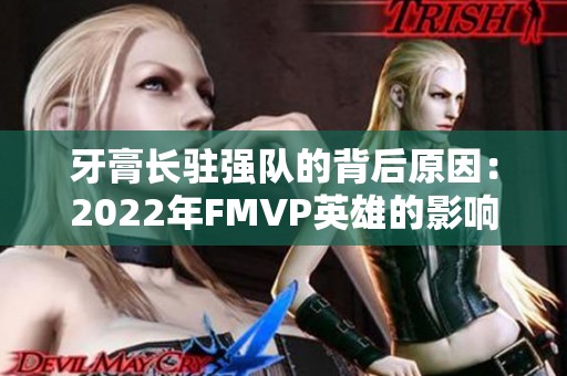 牙膏长驻强队的背后原因：2022年FMVP英雄的影响力探讨