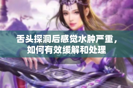 舌头探洞后感觉水肿严重，如何有效缓解和处理