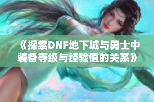 《探索DNF地下城与勇士中装备等级与经验值的关系》