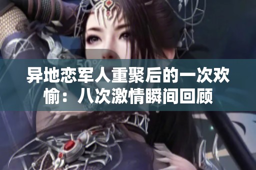 异地恋军人重聚后的一次欢愉：八次激情瞬间回顾