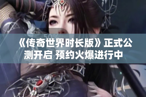 《传奇世界时长版》正式公测开启 预约火爆进行中