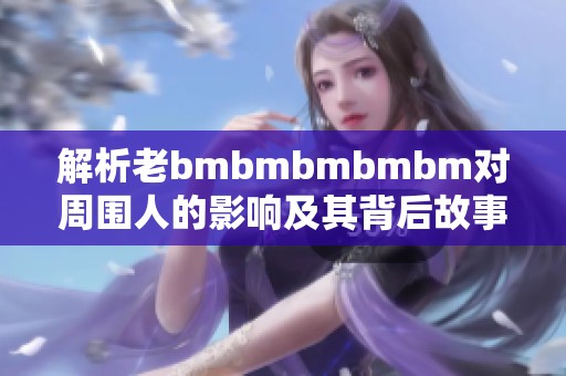 解析老bmbmbmbmbm对周围人的影响及其背后故事