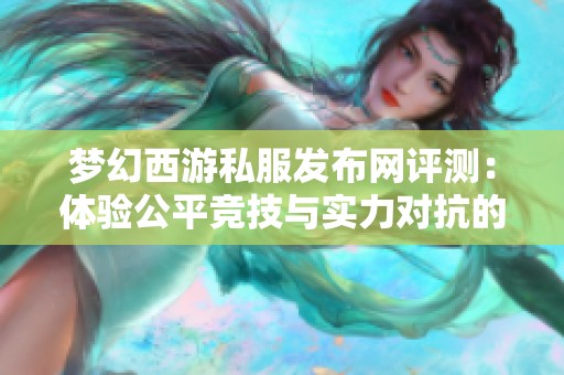 梦幻西游私服发布网评测：体验公平竞技与实力对抗的乐趣