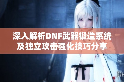 深入解析DNF武器锻造系统及独立攻击强化技巧分享