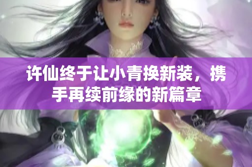 许仙终于让小青换新装，携手再续前缘的新篇章