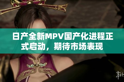 日产全新MPV国产化进程正式启动，期待市场表现