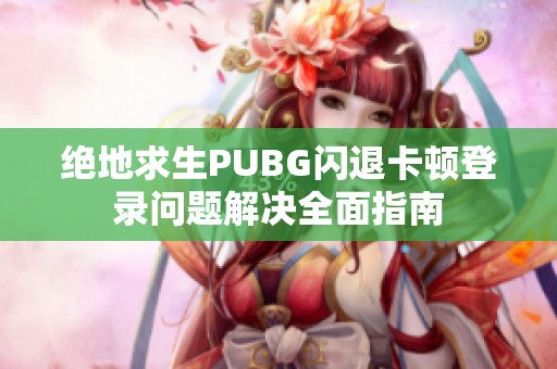 绝地求生PUBG闪退卡顿登录问题解决全面指南