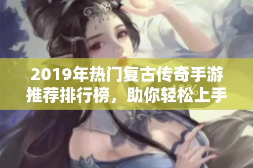 2019年热门复古传奇手游推荐排行榜，助你轻松上手试玩乐趣