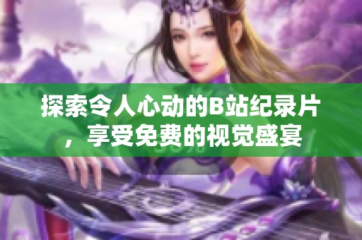 探索令人心动的B站纪录片，享受免费的视觉盛宴