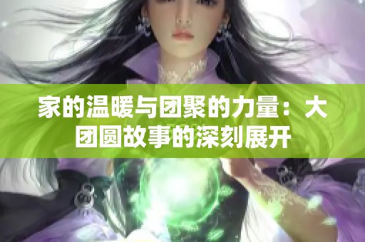 家的温暖与团聚的力量：大团圆故事的深刻展开