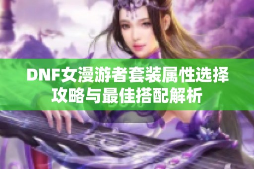 DNF女漫游者套装属性选择攻略与最佳搭配解析