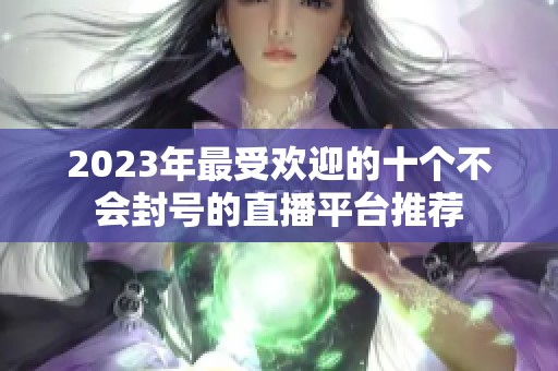 2023年最受欢迎的十个不会封号的直播平台推荐