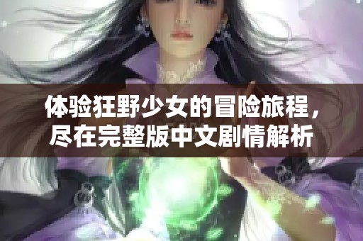 体验狂野少女的冒险旅程，尽在完整版中文剧情解析