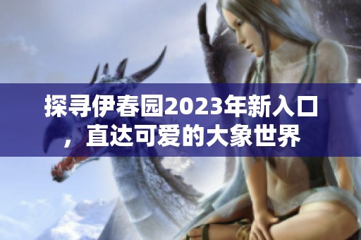 探寻伊春园2023年新入口，直达可爱的大象世界