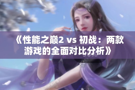 《性能之巅2 vs 初战：两款游戏的全面对比分析》