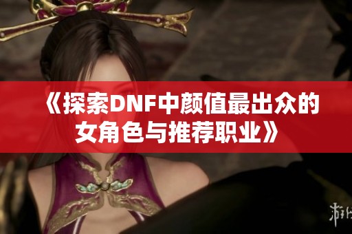 《探索DNF中颜值最出众的女角色与推荐职业》