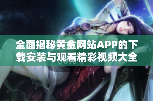 全面揭秘黄金网站APP的下载安装与观看精彩视频大全技巧