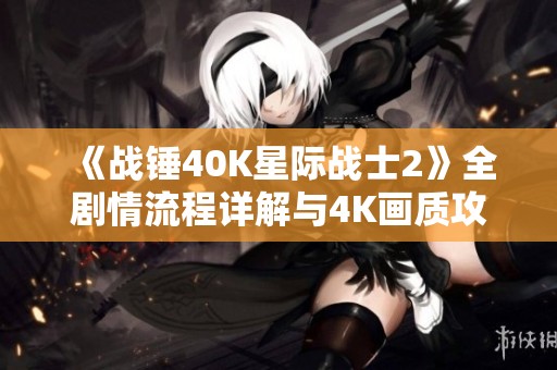 《战锤40K星际战士2》全剧情流程详解与4K画质攻略分享