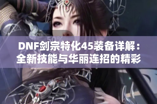 DNF剑宗特化45装备详解：全新技能与华丽连招的精彩体验