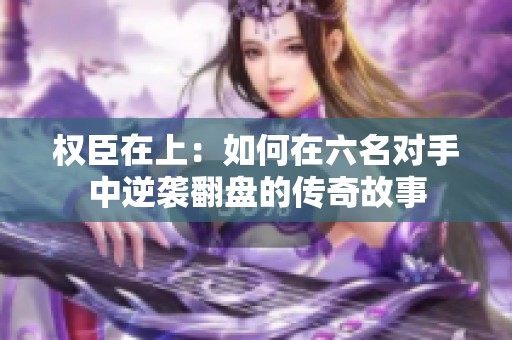 权臣在上：如何在六名对手中逆袭翻盘的传奇故事