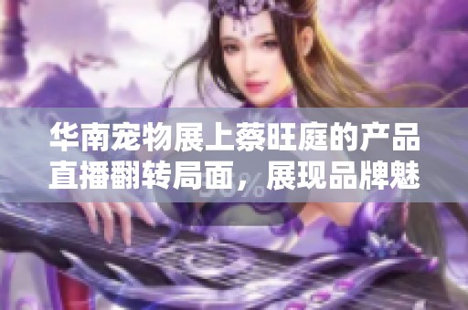 华南宠物展上蔡旺庭的产品直播翻转局面，展现品牌魅力