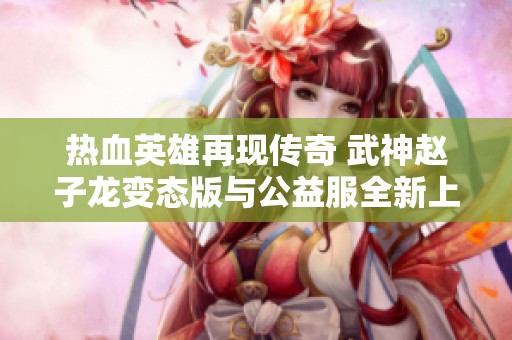 热血英雄再现传奇 武神赵子龙变态版与公益服全新上线