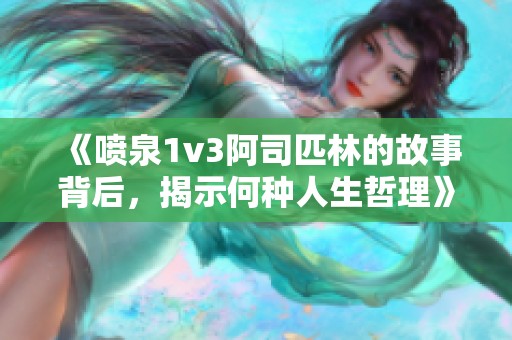 《喷泉1v3阿司匹林的故事背后，揭示何种人生哲理》