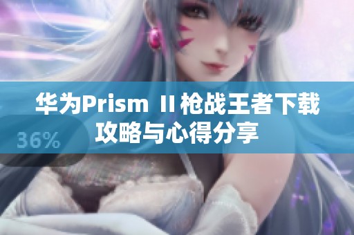 华为Prism Ⅱ枪战王者下载攻略与心得分享