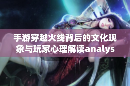 手游穿越火线背后的文化现象与玩家心理解读analyse